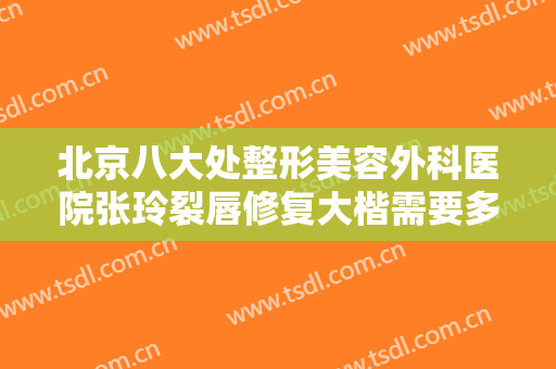 北京八大处整形美容外科医院张玲裂唇修复大楷需要多少费用?有哪些优势?