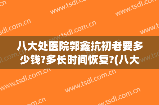 八大处医院郭鑫抗初老要多少钱?多长时间恢复?(八大处郭鑫好大夫)