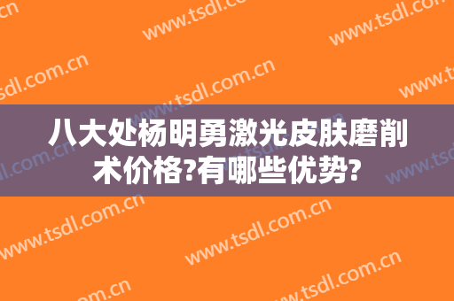 八大处杨明勇激光皮肤磨削术价格?有哪些优势?
