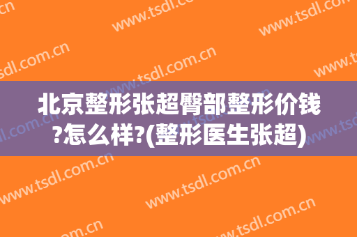 北京整形张超臀部整形价钱?怎么样?(整形医生张超)