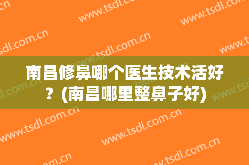 南昌修鼻哪个医生技术活好？(南昌哪里整鼻子好)