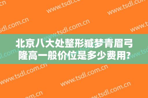北京八大处整形臧梦青眉弓隆高一般价位是多少费用?效果怎么样?