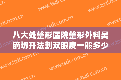 八大处整形医院整形外科吴镝切开法割双眼皮一般多少钱?贵不贵?(北京八大处整容医院割双眼皮)