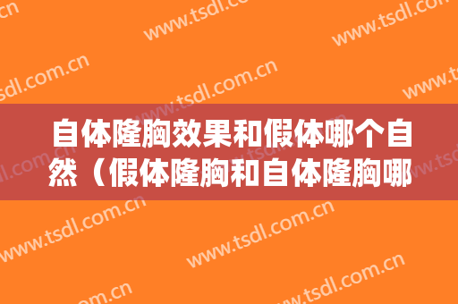 自体隆胸效果和假体哪个自然（假体隆胸和自体隆胸哪个好）(自体脂肪隆胸和假体隆胸哪个更好)