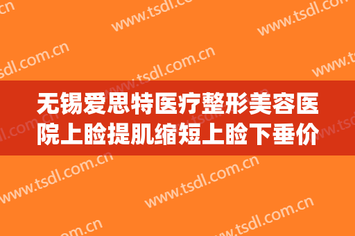无锡爱思特医疗整形美容医院上睑提肌缩短上睑下垂价钱?好不好?(株洲上睑下垂医院爱思特美丽热线)