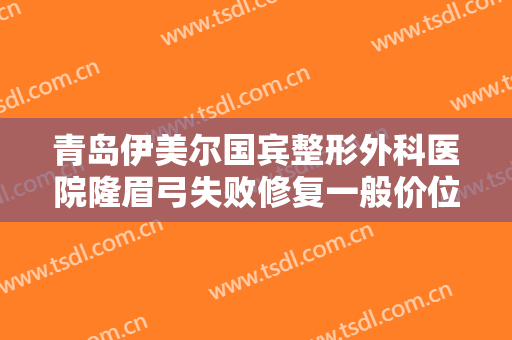 青岛伊美尔国宾整形外科医院隆眉弓失败修复一般价位是多少?怎么样?