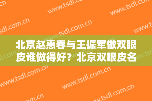 北京赵惠春与王振军做双眼皮谁做得好？北京双眼皮名医推荐
