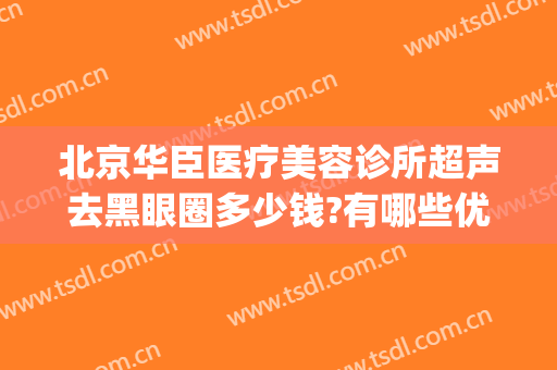 北京华臣医疗美容诊所超声去黑眼圈多少钱?有哪些优势?(去黑眼圈手术费用怎么样)