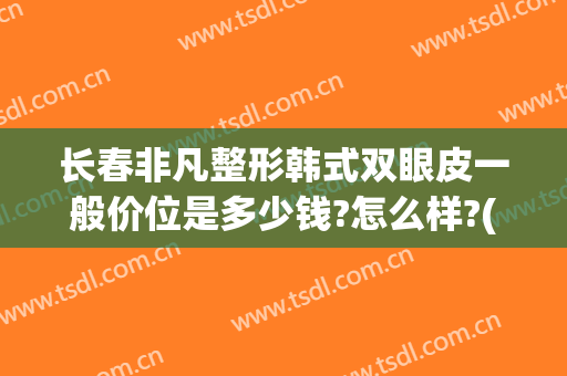 长春非凡整形韩式双眼皮一般价位是多少钱?怎么样?(长春整形双眼皮要多少钱)