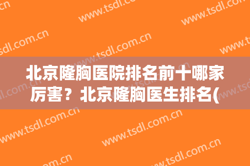北京隆胸医院排名前十哪家厉害？北京隆胸医生排名(北京隆胸哪个医生好)