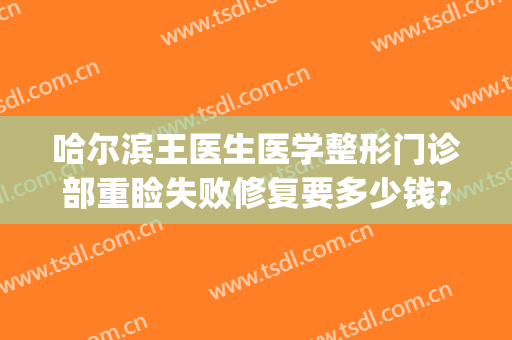 哈尔滨王医生医学整形门诊部重睑失败修复要多少钱?贵不贵?(哈尔滨王医生整形医院电话)