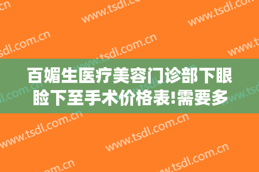 百媚生医疗美容门诊部下眼睑下至手术价格表!需要多久恢复?(下眼睑修复价格)