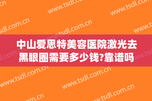 中山爱思特美容医院激光去黑眼圈需要多少钱?靠谱吗?(做激光去黑眼圈多少钱)