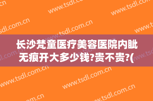 长沙梵童医疗美容医院内眦无痕开大多少钱?贵不贵?(梵童整形医院)