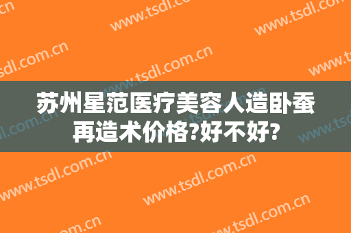 苏州星范医疗美容人造卧蚕再造术价格?好不好?