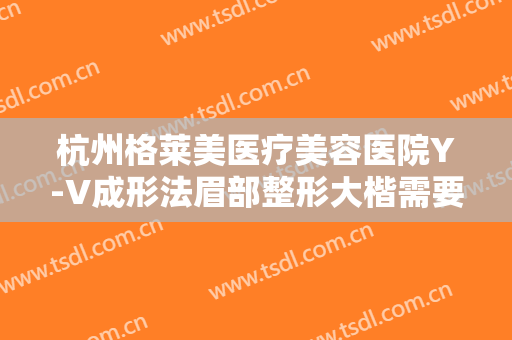 杭州格莱美医疗美容医院Y-V成形法眉部整形大楷需要多少费用?效果怎么样?