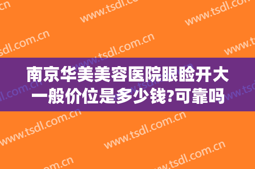 南京华美美容医院眼睑开大一般价位是多少钱?可靠吗?(南京华美整容多少钱)