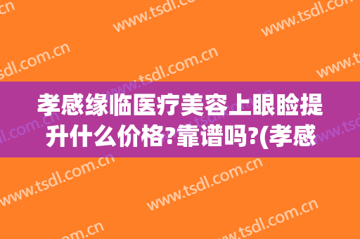 孝感缘临医疗美容上眼睑提升什么价格?靠谱吗?(孝感去眼袋的医院)