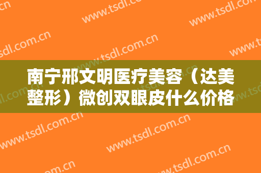 南宁邢文明医疗美容（达美整形）微创双眼皮什么价格?靠谱吗?