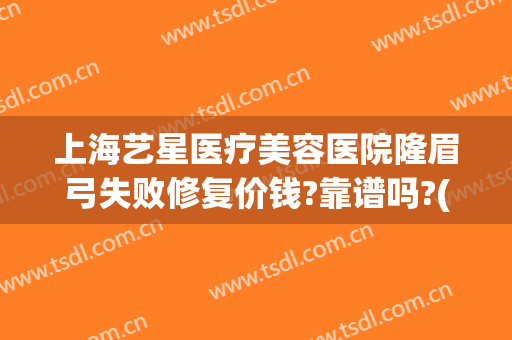 上海艺星医疗美容医院隆眉弓失败修复价钱?靠谱吗?(隆眉弓整形)