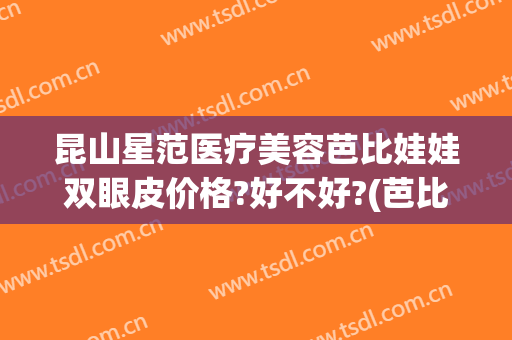 昆山星范医疗美容芭比娃娃双眼皮价格?好不好?(芭比无痕双眼皮多少钱)
