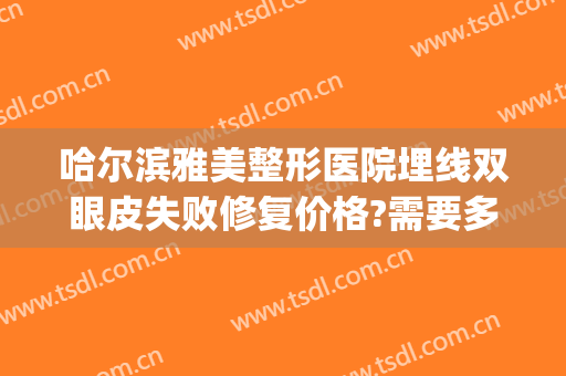 哈尔滨雅美整形医院埋线双眼皮失败修复价格?需要多久恢复?(埋线双眼皮不满意拆线后多久恢复)