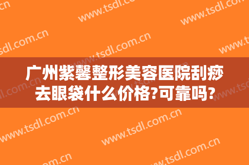 广州紫馨整形美容医院刮痧去眼袋什么价格?可靠吗?