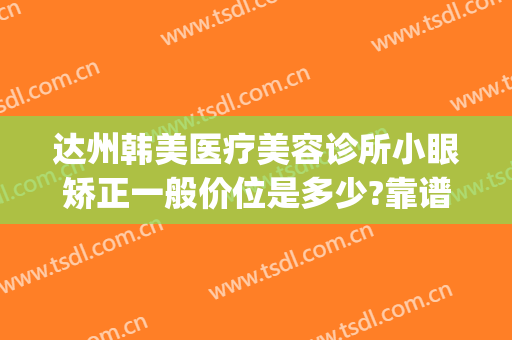 达州韩美医疗美容诊所小眼矫正一般价位是多少?靠谱吗?(达州韩美医疗美容医院)