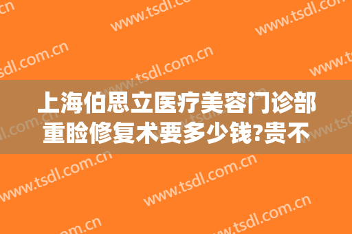 上海伯思立医疗美容门诊部重睑修复术要多少钱?贵不贵?(上海伯思立双眼皮修复怎么样)