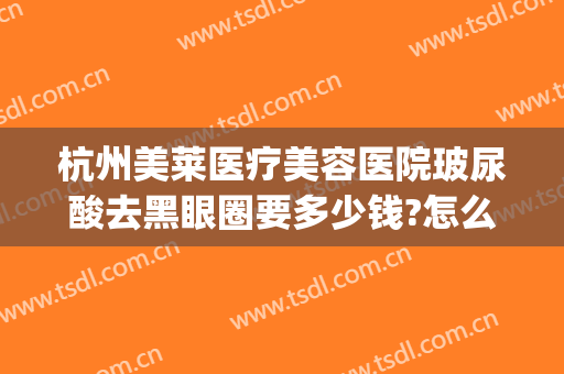 杭州美莱医疗美容医院玻尿酸去黑眼圈要多少钱?怎么样?(杭州美莱整容医院怎么样)