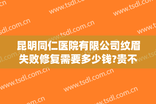昆明同仁医院有限公司纹眉失败修复需要多少钱?贵不贵?(成都哪个正规医院可以纹眉)