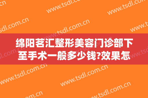 绵阳茗汇整形美容门诊部下至手术一般多少钱?效果怎么样?(绵阳茗汇割双眼皮怎么样)