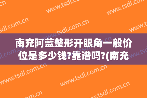 南充阿蓝整形开眼角一般价位是多少钱?靠谱吗?(南充阿蓝整形医院怎么样?)