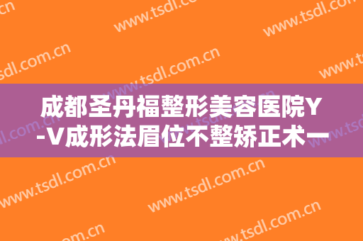 成都圣丹福整形美容医院Y-V成形法眉位不整矫正术一般价位是多少钱?可靠吗?