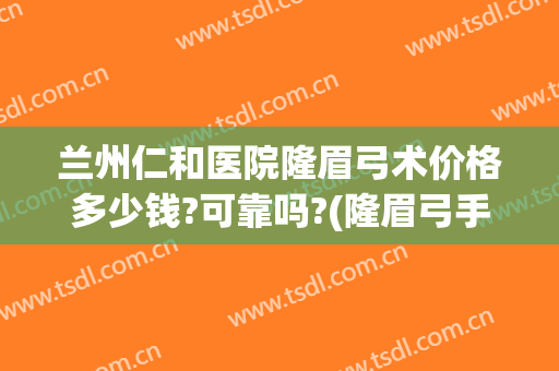 兰州仁和医院隆眉弓术价格多少钱?可靠吗?(隆眉弓手术要多少钱)