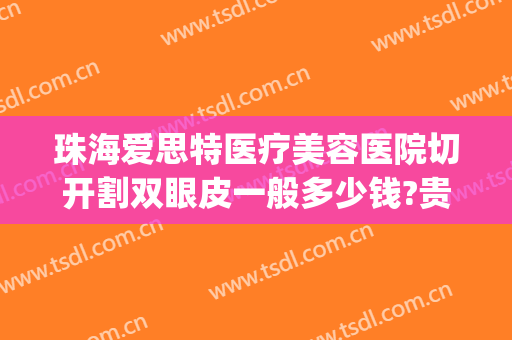 珠海爱思特医疗美容医院切开割双眼皮一般多少钱?贵不贵?(珠海爱思特整形怎么样)
