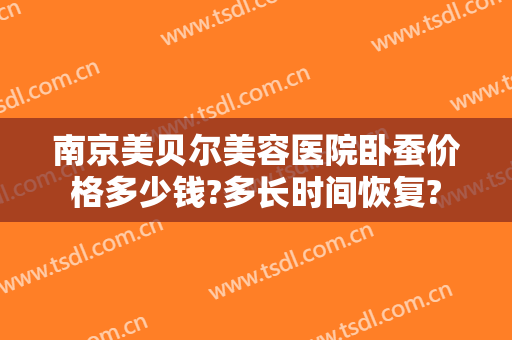 南京美贝尔美容医院卧蚕价格多少钱?多长时间恢复?