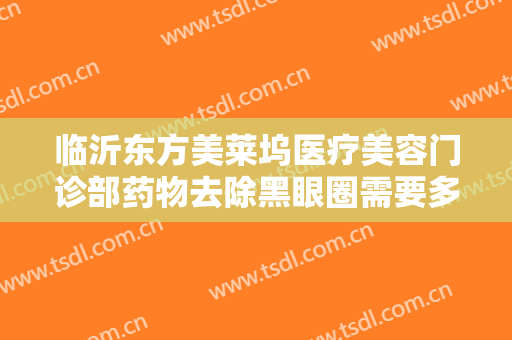临沂东方美莱坞医疗美容门诊部药物去除黑眼圈需要多少钱?效果怎么样?