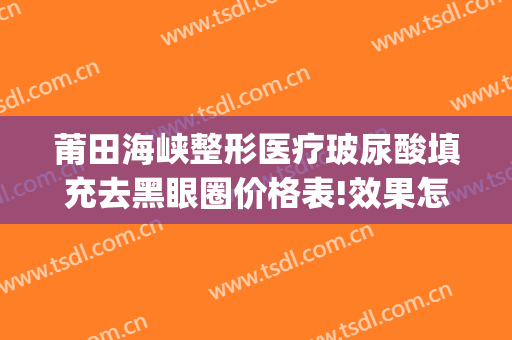 莆田海峡整形医疗玻尿酸填充去黑眼圈价格表!效果怎么样?(莆田海峡整形美容医院正规吗)