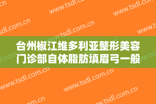 台州椒江维多利亚整形美容门诊部自体脂肪填眉弓一般价位是多少钱?有哪些优势?