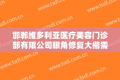 邯郸维多利亚医疗美容门诊部有限公司眼角修复大楷需要多少钱?贵不贵?