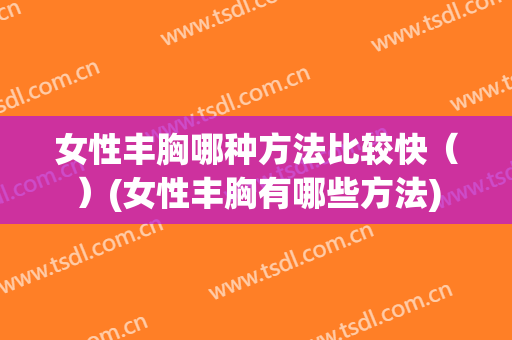 女性丰胸哪种方法比较快（）(女性丰胸有哪些方法)