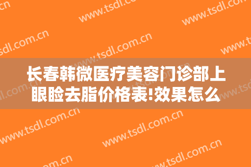 长春韩微医疗美容门诊部上眼睑去脂价格表!效果怎么样?