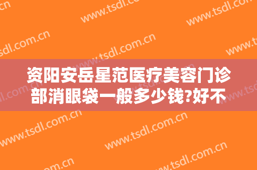 资阳安岳星范医疗美容门诊部消眼袋一般多少钱?好不好?
