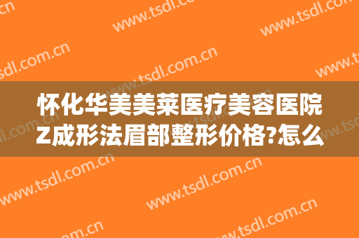 怀化华美美莱医疗美容医院Z成形法眉部整形价格?怎么样?(怀化市华美整形)