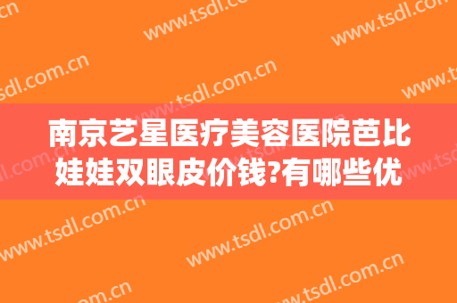 南京艺星医疗美容医院芭比娃娃双眼皮价钱?有哪些优势?(南京艺星整形医院图片)