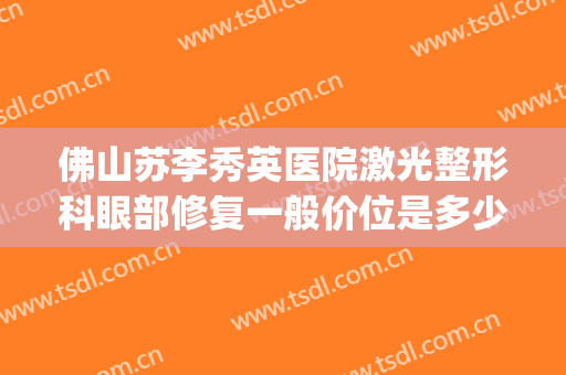 佛山苏李秀英医院激光整形科眼部修复一般价位是多少费用?可靠吗?(广州李光琴修复双眼皮)