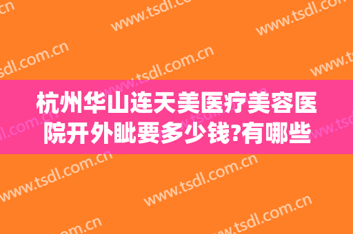 杭州华山连天美医疗美容医院开外眦要多少钱?有哪些优势?(杭州华山连天美医疗美容医院正规吗)