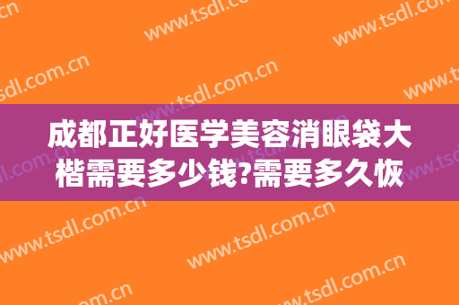 成都正好医学美容消眼袋大楷需要多少钱?需要多久恢复?(成都哪家医院眼袋做得好)