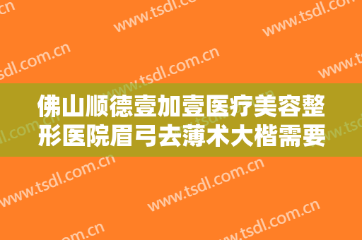 佛山顺德壹加壹医疗美容整形医院眉弓去薄术大楷需要多少费用?需要多久恢复?